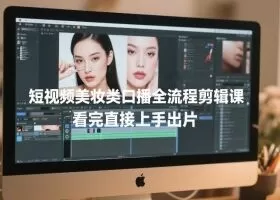 短视频美妆类口播全流程剪辑课，看完直接上手出片