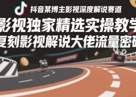 抖音某博主影视深度解说赛道，影视独家精选实操教学，复刻影视解说大佬流量密码