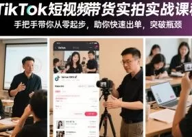 TikTok短视频带货实拍实战课程，手把手带你从零起步，助你快速出单，突破瓶颈