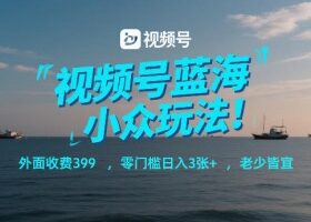 视频号蓝海小众玩法！外面收费399，零门槛日入3张+，老少皆宜