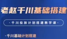 老赵·千川商品卡短视频全域投放及搭建实操(更新2月)