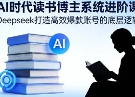 AI时代读书博主系统进阶课，Deepseek打造高效爆款账号的底层逻辑