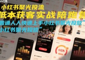 小红书聚光投流低成本获客实战陪跑营,普通人快速上手小红书聚光投放