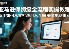 亚马逊保姆级全流程实操教程，新手如何从零打造月入1W美金电商事业