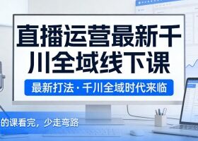 直播运营最新千川全域线下课，最新打法，千川全域时代来临，好的课看完，少走弯路（26年2月）
