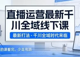 直播运营最新千川全域线下课，最新打法，千川全域时代来临，好的课看完，少走弯路（26年2月）