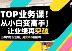 外贸TOP业务课，从小白变高手，或让业绩再突破，让你的外贸业绩，成交率不翻倍都难