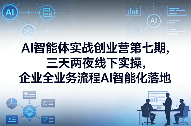 AI智能体实战创业营第七期,三天两夜线下实操,企业全业务流程AI智能化落地(26年1月20-22号)