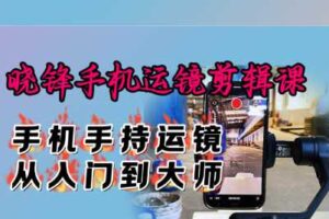晓锋手机运镜剪辑课：手机手持运镜从入门到大师