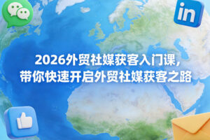 2026外贸社媒获客入门课，带你快速开启外贸社媒获客之路