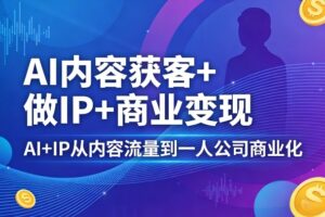 AI内容获客+做IP+商业变现，AI+IP从内容流量到一人公司商业化