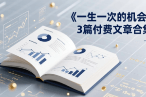 付费文章合集《一生一次的机会》3篇，一个系统性、一次性、独家性的透…