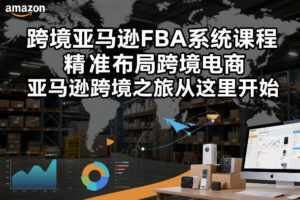 跨境亚马逊FBA系统课程，精准布局跨境电商，亚马逊跨境之旅从这里开始…