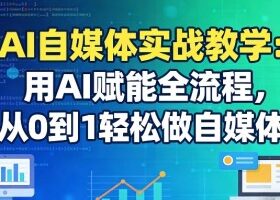 AI自媒体实战教学：用AI赋能全流程，从0到1轻松做自媒体