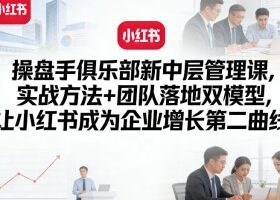 操盘手俱乐部新中层管理课,实战方法+团队落地双模型,让小红书成为企业增长第二曲线