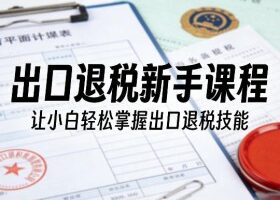 出口退税新手课程，让小白轻松掌握出口退税技能