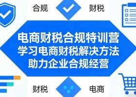 电商财税合规特训营，学习电商财税解决方法，助力企业合规经营