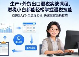 生产+外贸出口退税实战课程，财税小白都能轻松掌握退税技能
