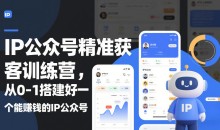 IP公众号精准获客训练营，从0-1搭建好一个能賺钱的IP公众号（更新）