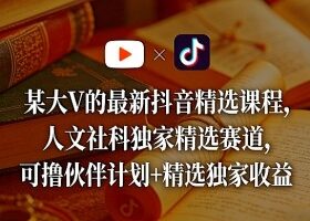 某大V的最新抖音精选课程，人文社科独家精选赛道，可撸伙伴计划+精选独家收益
