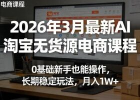 2026年3月最新AI淘宝无货源电商课程，0基础新手也能操作，长期稳定玩法，月入1W+