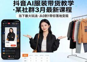 抖音AI服装带货教学，某社群3月最新课程，当下最火玩法，从0到1带你落地变现