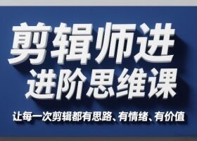 剪辑师进阶思维课，让每一次剪辑都有思路、有情绪、有价值