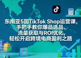 东南亚5国TikTok Shop运营课,手把手教你爆品选品、流量获取与ROI优化,轻松开启跨境电商盈利之路