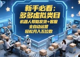 新手必看：多多虚拟类目，机器人帮助发货+客服，全自动运营，轻松月入五位数【揭秘】