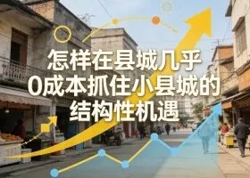 付费文章:怎样在县城几乎0成本抓住小县城的结构性机遇