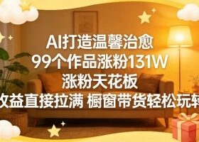 AI打造温馨治愈，99个作品涨粉131W，涨粉天花板，收益直接拉满，橱窗带货轻松玩转