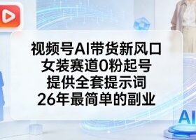 视频号AI带货新风口，女装赛道0粉起号，提供全套提示词，26年最简单的副业