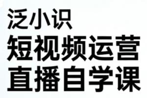 泛小识短视频运营+直播自学课（更新3月）
