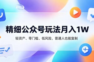 精细公众号玩法月入1W，轻资产、零门槛、低风险，普通人也能复制【揭秘…