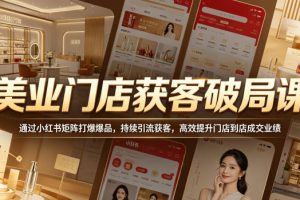 美业门店获客破局课，通过小红书矩阵打爆爆品，持续引流获客，高效提升…