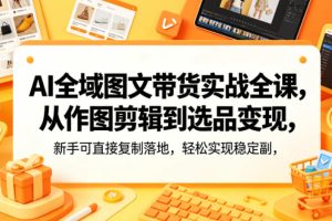 AI全域图文带货实战全课，从作图剪辑到选品变现，新手可直接复制落地，…