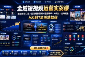 全域短视频运营实战课，爆款账号打造、百万播放剪辑、选品爆单、AI提效…