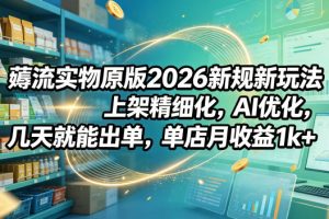薅流实物原版2026新规新玩法，上架精细化，AI优化，几天就能出单，单店…