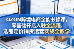OZON跨境电商全能必修课，零基础开店入驻全流程，选品定价铺货运营实战…