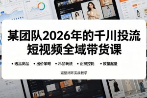 某团队2026年的千川投流短视频全域带货课,从选品测品、吊品玩法、止损…