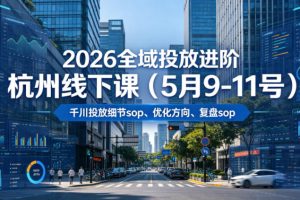 2026全域投放进阶杭州线下课（5月9-11号），包括千川投放细节sop、优化…