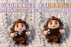 抖音短视频新玩法生活科普爆款玩法，6条作品涨粉3.7W，流量火爆起号快…