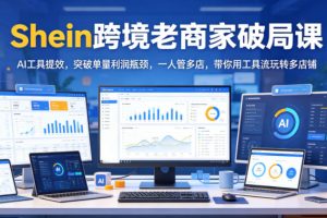 Shein跨境老商家破局课，AI工具提效，突破单量利润瓶颈，一人管多店，…