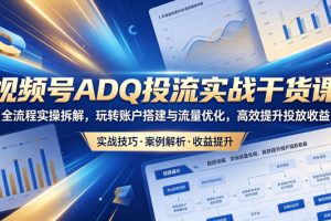 视频号ADQ投流实战干货课，全流程实操拆解，玩转账户搭建与流量优化，…