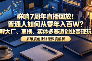 群响7周年直播回放！普通人如何从零年入百W？拆解大厂、草根、实体多赛…