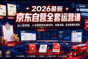 2026最新京东自营全套运营课，从入驻资质、入仓规则到毛保谈判、采销沟…