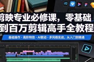 剪映专业必修课，零基础到百万剪辑高手全教程，基础操作高阶特效AI联动…