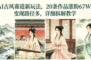 AI古风赛道新玩法，20条作品涨粉67W，变现路径多，详细拆解教学