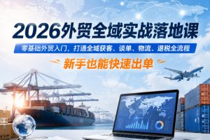 2026外贸全域实战落地课，零基础外贸入门，打通全域获客、谈单、物流、…