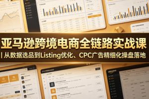 亚马逊跨境电商全链路实战课｜从数据选品到Listing优化、CPC广告精细化…